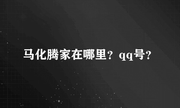 马化腾家在哪里？qq号？