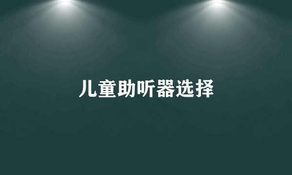 儿童助听器选择