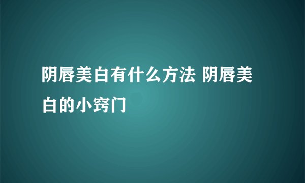 阴唇美白有什么方法 阴唇美白的小窍门
