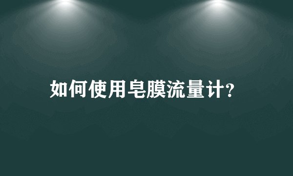 如何使用皂膜流量计？