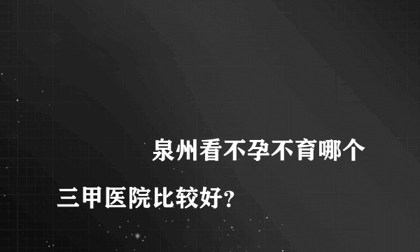 
				泉州看不孕不育哪个三甲医院比较好？
			
