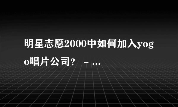 明星志愿2000中如何加入yogo唱片公司? - 芝士回答