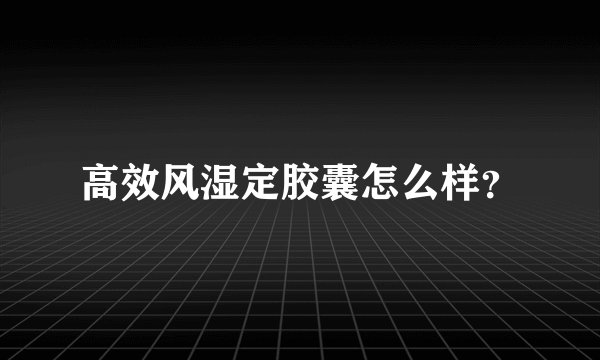 高效风湿定胶囊怎么样？