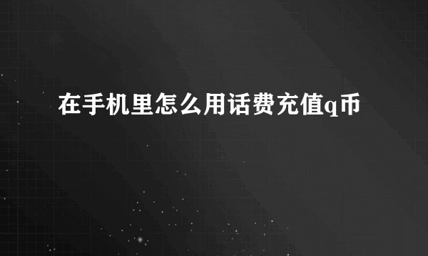 在手机里怎么用话费充值q币