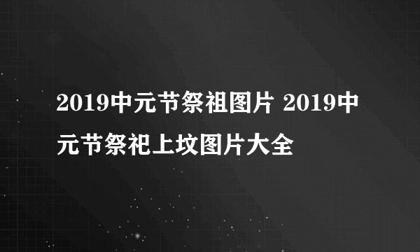 2019中元节祭祖图片 2019中元节祭祀上坟图片大全