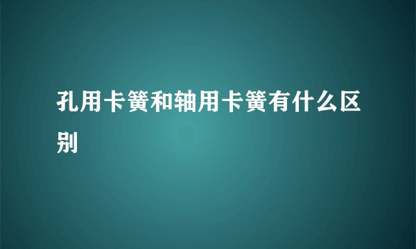 孔用卡簧和轴用卡簧有什么区别