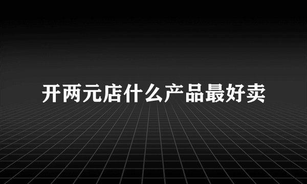 开两元店什么产品最好卖