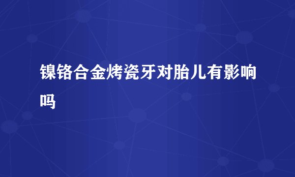 镍铬合金烤瓷牙对胎儿有影响吗