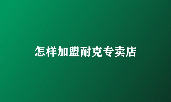 怎样加盟耐克专卖店