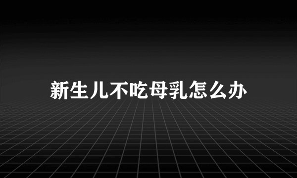 新生儿不吃母乳怎么办