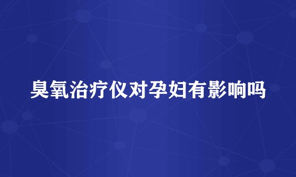 臭氧治疗仪对孕妇有影响吗