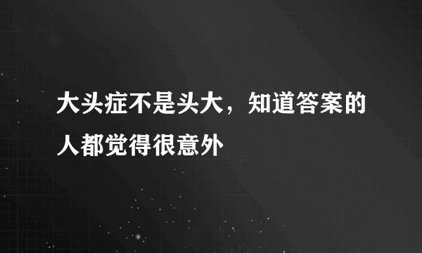 大头症不是头大，知道答案的人都觉得很意外