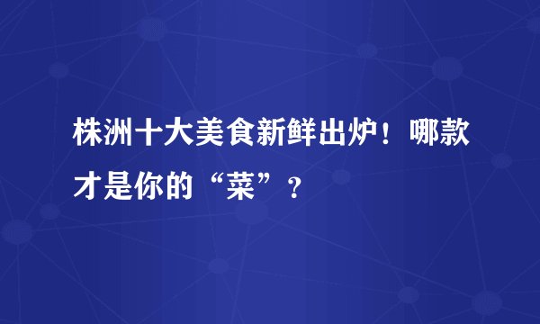 株洲十大美食新鲜出炉!哪款才是你的“菜”?