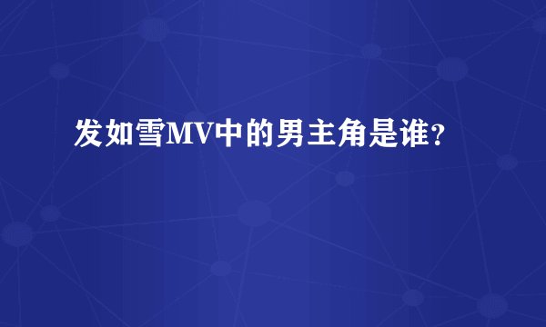 发如雪MV中的男主角是谁？