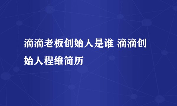 滴滴老板创始人是谁 滴滴创始人程维简历