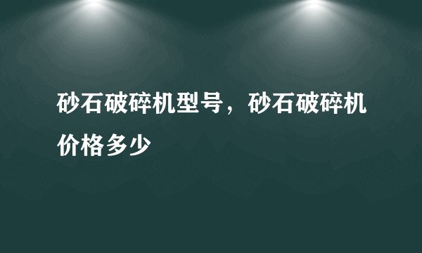 砂石破碎机型号，砂石破碎机价格多少