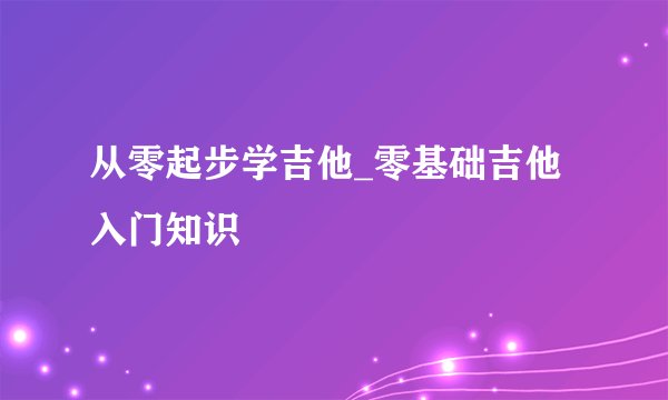 从零起步学吉他_零基础吉他入门知识