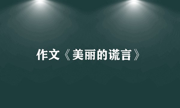 作文《美丽的谎言》