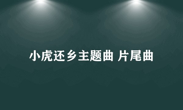 小虎还乡主题曲 片尾曲