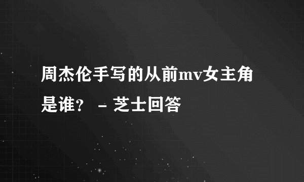 周杰伦手写的从前mv女主角是谁？ - 芝士回答