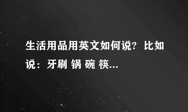 生活用品用英文如何说?  比如说：牙刷 锅 碗 筷子 拖鞋 马桶等
