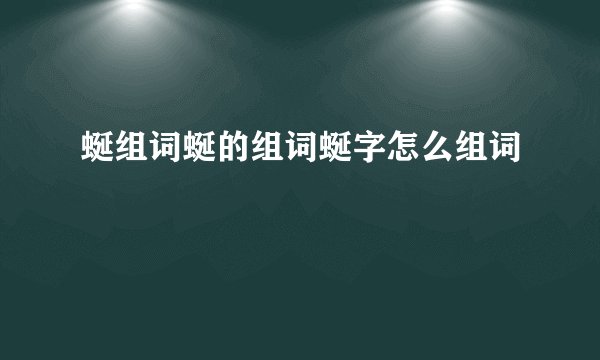 蜒组词蜒的组词蜒字怎么组词
