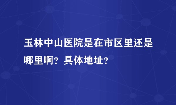 玉林中山医院是在市区里还是哪里啊？具体地址？