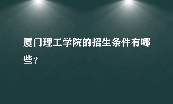 厦门理工学院的招生条件有哪些？