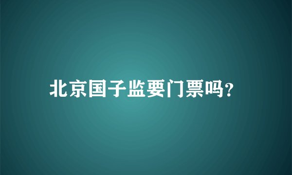 北京国子监要门票吗？