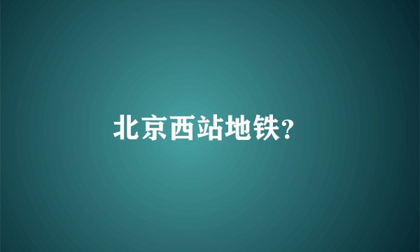 北京西站地铁？
