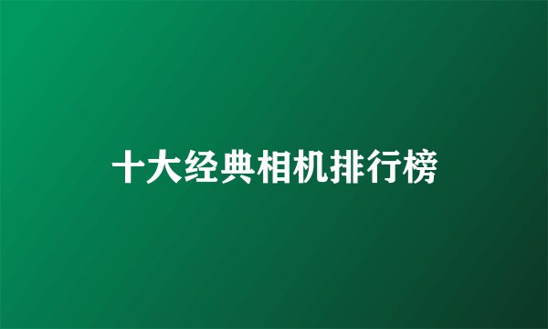 十大经典相机排行榜