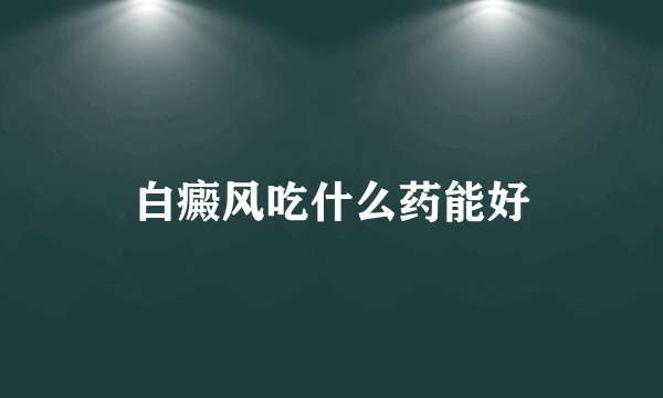 白癜风吃什么药能好