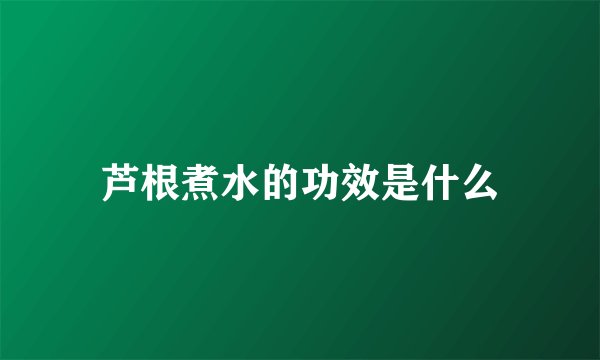 芦根煮水的功效是什么