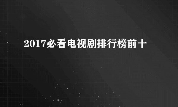 2017必看电视剧排行榜前十