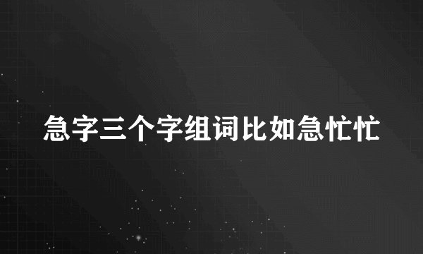 急字三个字组词比如急忙忙