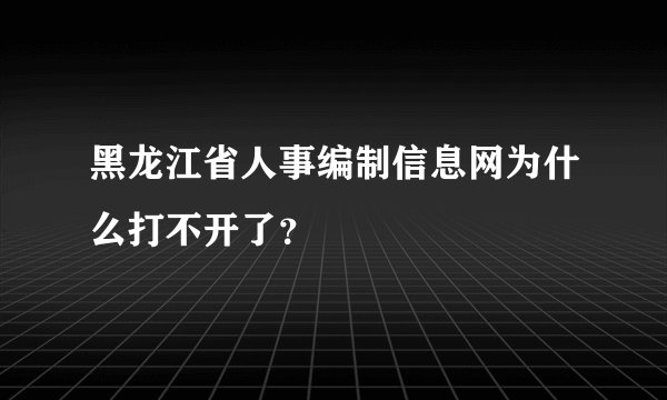 黑龙江省人事编制信息网为什么打不开了?