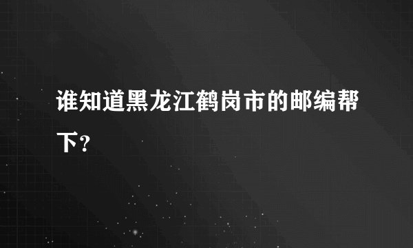 谁知道黑龙江鹤岗市的邮编帮下？