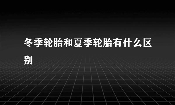 冬季轮胎和夏季轮胎有什么区别
