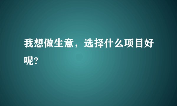 我想做生意,选择什么项目好呢?