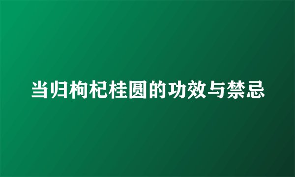当归枸杞桂圆的功效与禁忌