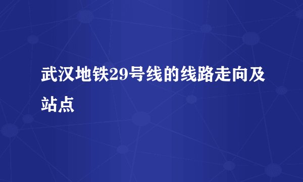 武汉地铁29号线的线路走向及站点