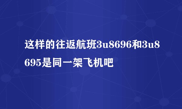这样的往返航班3u8696和3u8695是同一架飞机吧