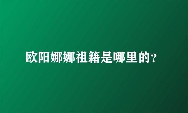欧阳娜娜祖籍是哪里的?