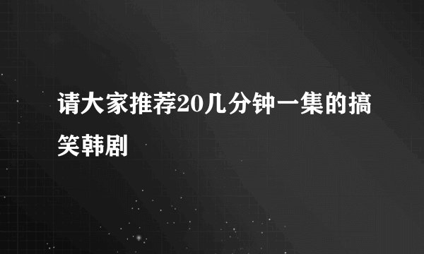 请大家推荐20几分钟一集的搞笑韩剧