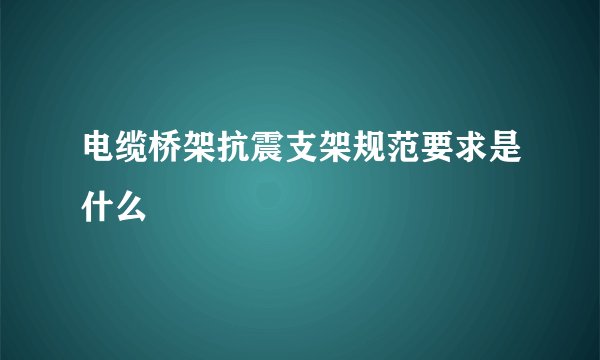 电缆桥架抗震支架规范要求是什么