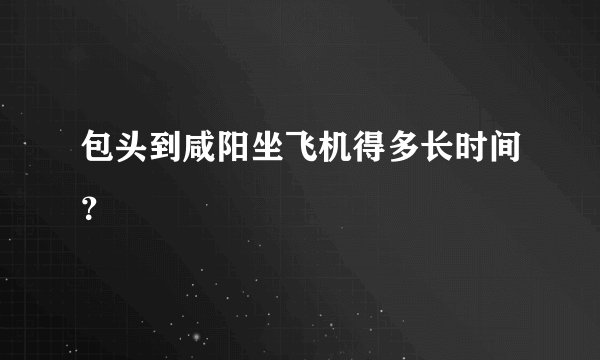 包头到咸阳坐飞机得多长时间?