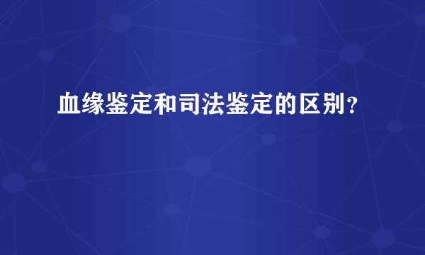 血缘鉴定和司法鉴定的区别？