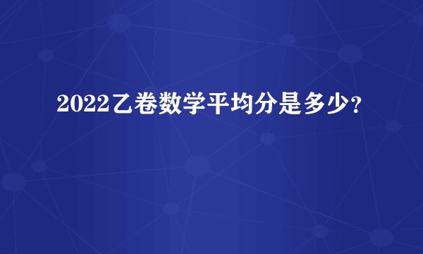 2022乙卷数学平均分是多少？