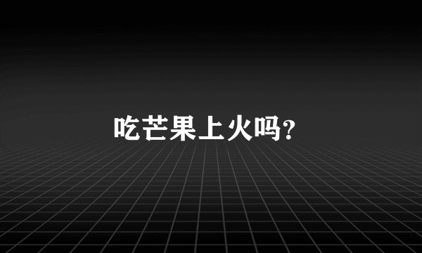 吃芒果上火吗？