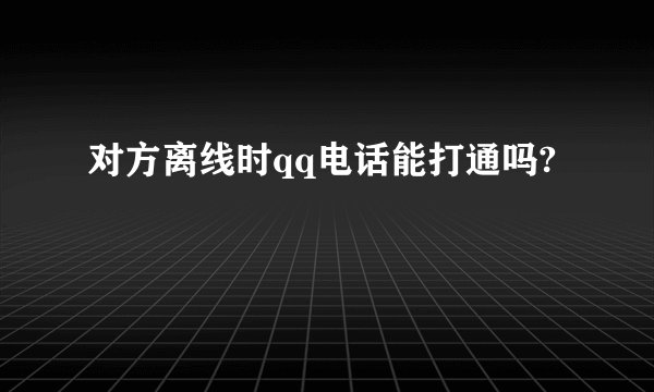 对方离线时qq电话能打通吗?